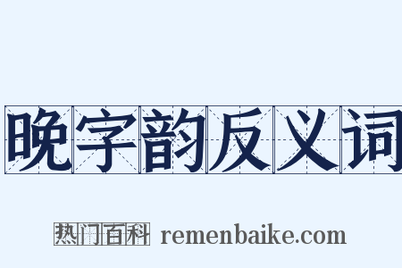 晚字韵反义词是什么意思的图片